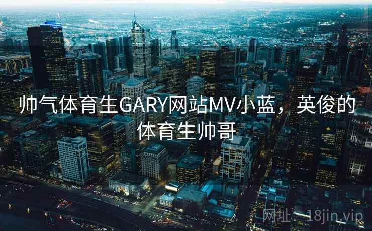 帅气体育生GARY网站MV小蓝，英俊的体育生帅哥