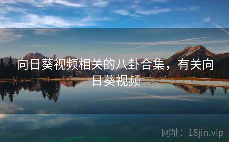 向日葵视频相关的八卦合集，有关向日葵视频