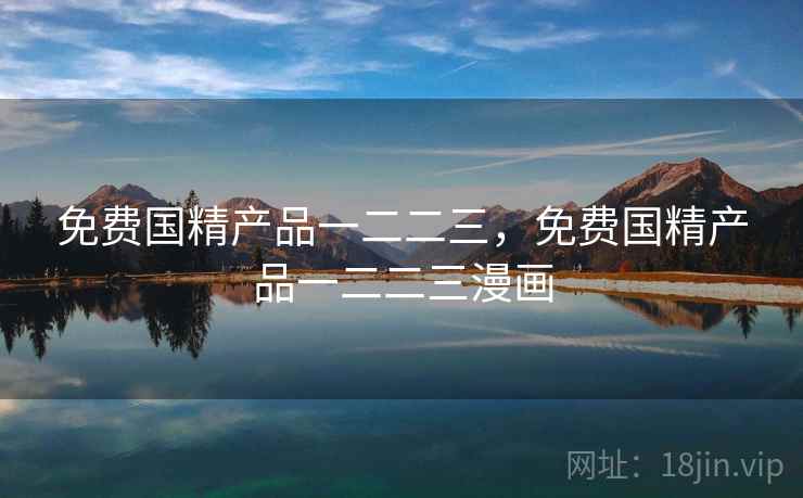 免费国精产品一二二三，免费国精产品一二二三漫画