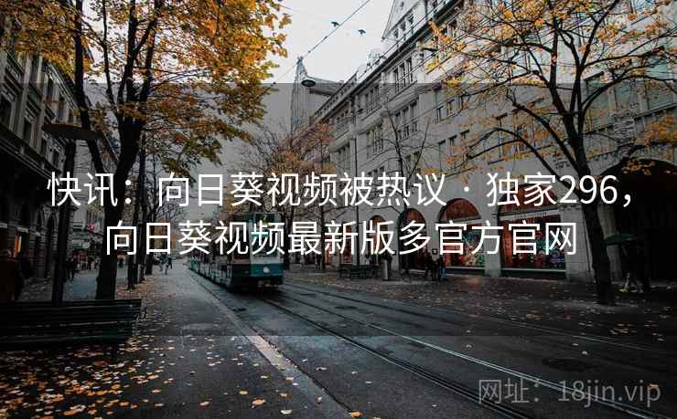快讯：向日葵视频被热议 · 独家296，向日葵视频最新版多官方官网