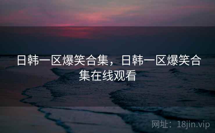 日韩一区爆笑合集，日韩一区爆笑合集在线观看