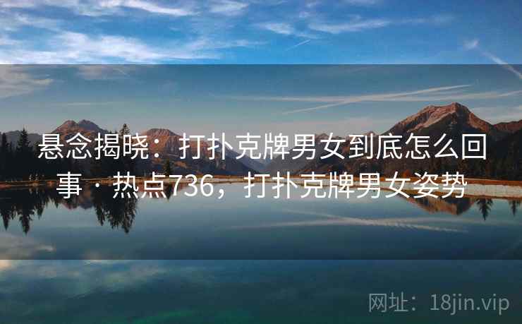 悬念揭晓:打扑克牌男女到底怎么回事 · 热点736,打扑克牌男女姿势 悬念揭晓:打扑克牌男女到底怎么回事 · 热点736,打扑克牌男女姿势