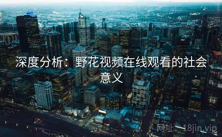 深度分析:野花视频在线观看的社会意义 深度分析:野花视频在线观看的社会意义