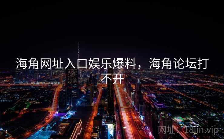 海角网址入口娱乐爆料，海角论坛打不开