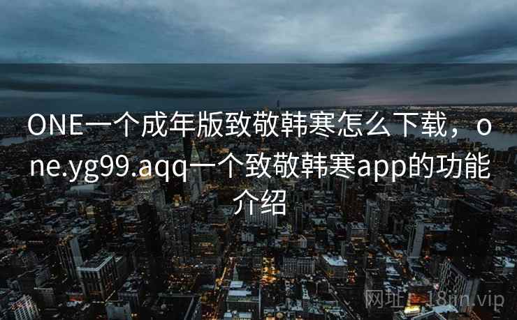 ONE一个成年版致敬韩寒怎么下载，one.yg99.aqq一个致敬韩寒app的功能介绍
