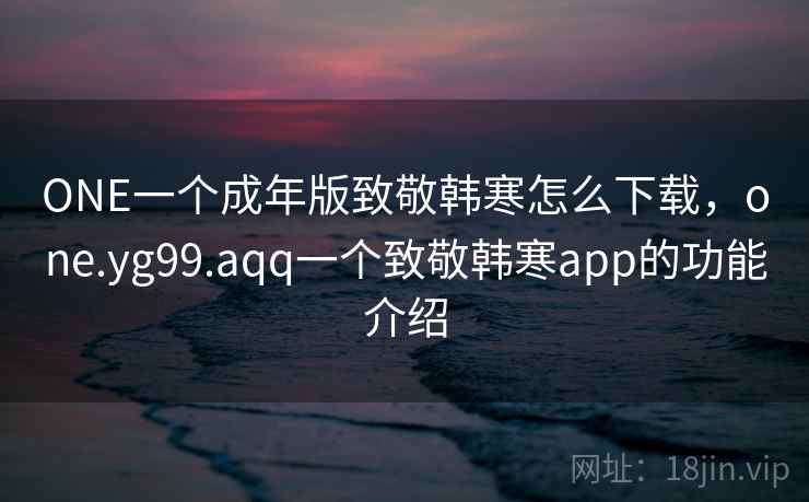 ONE一个成年版致敬韩寒怎么下载，one.yg99.aqq一个致敬韩寒app的功能介绍