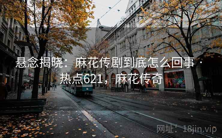 悬念揭晓：麻花传剧到底怎么回事 · 热点621，麻花传奇