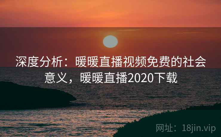 深度分析：暖暖直播视频免费的社会意义，暖暖直播2020下载