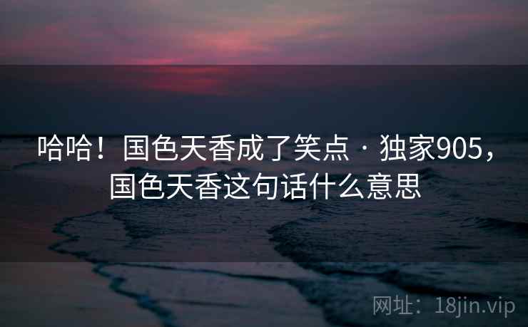 哈哈！国色天香成了笑点 · 独家905，国色天香这句话什么意思
