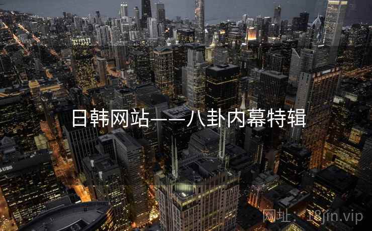 日韩网站——八卦内幕特辑