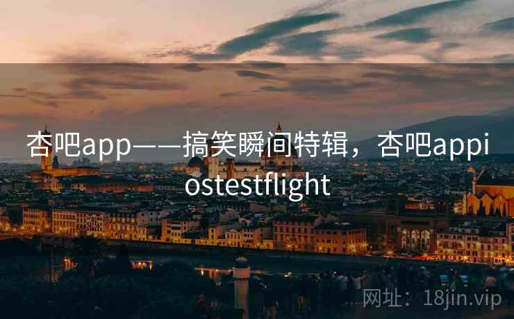 杏吧app——搞笑瞬间特辑，杏吧appiostestflight