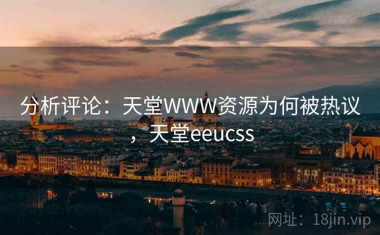分析评论：天堂WWW资源为何被热议，天堂eeucss