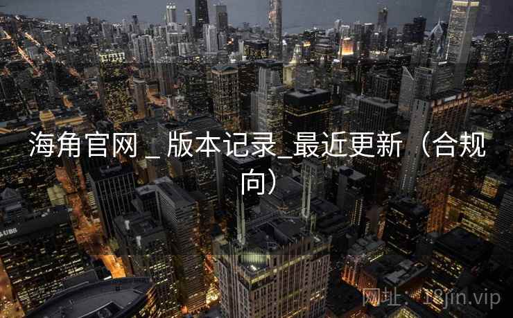 海角官网 _ 版本记录_最近更新（合规向）