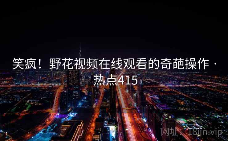 笑疯！野花视频在线观看的奇葩操作 · 热点415