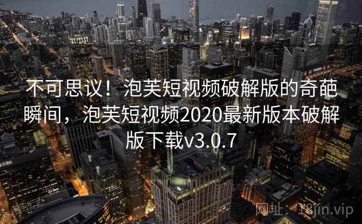 不可思议！泡芙短视频破解版的奇葩瞬间，泡芙短视频2020最新版本破解版下载v3.0.7