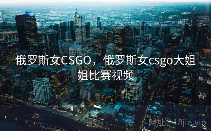 俄罗斯女CSGO，俄罗斯女csgo大姐姐比赛视频