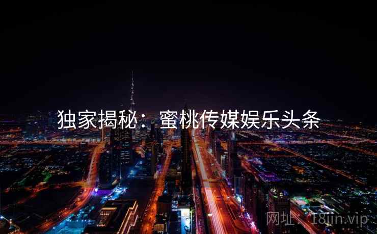 独家揭秘：蜜桃传媒娱乐头条