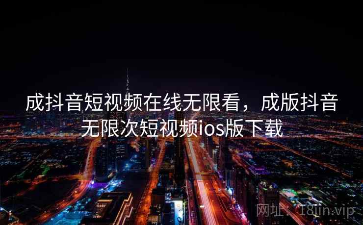 成抖音短视频在线无限看，成版抖音无限次短视频ios版下载