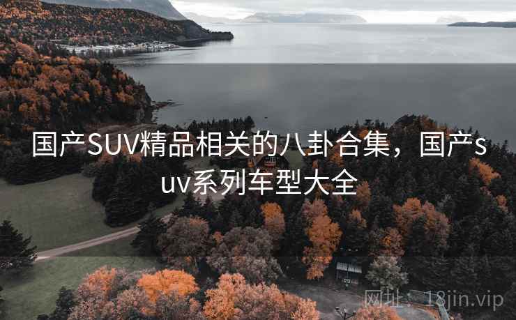 国产SUV精品相关的八卦合集，国产suv系列车型大全