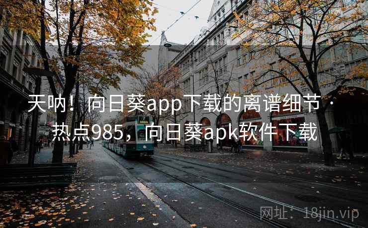 天呐！向日葵app下载的离谱细节 · 热点985，向日葵apk软件下载