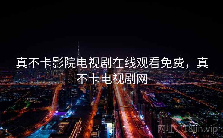 真不卡影院电视剧在线观看免费，真不卡电视剧网