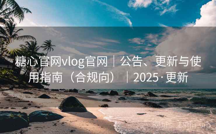 糖心官网vlog官网｜公告、更新与使用指南（合规向）｜2025·更新