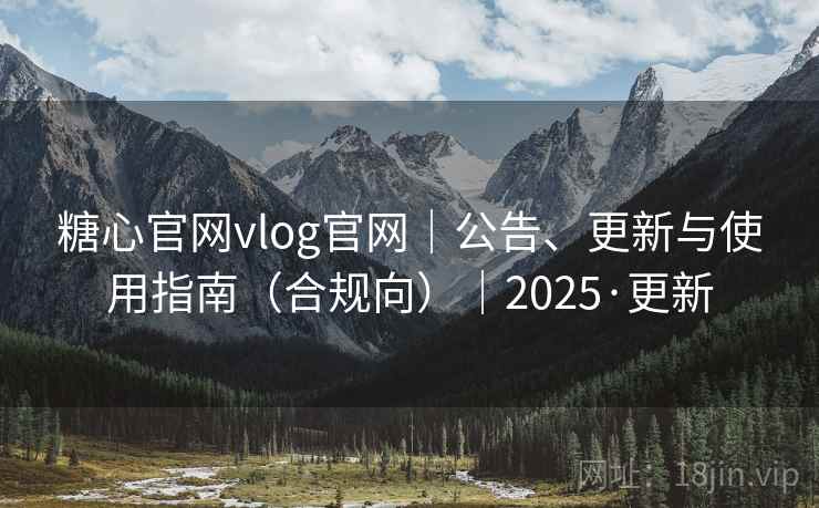 糖心官网vlog官网｜公告、更新与使用指南（合规向）｜2025·更新