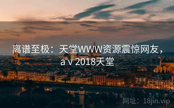 离谱至极：天堂WWW资源震惊网友，aⅴ2018天堂
