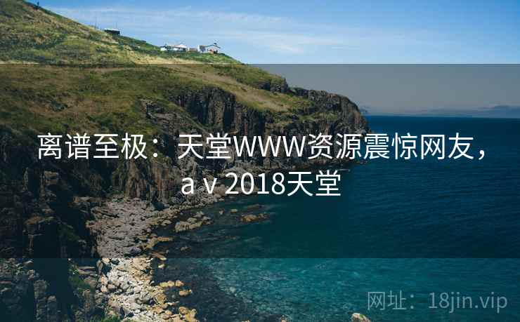 离谱至极：天堂WWW资源震惊网友，aⅴ2018天堂