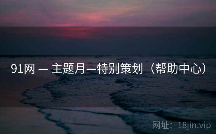91网 — 主题月—特别策划（帮助中心）