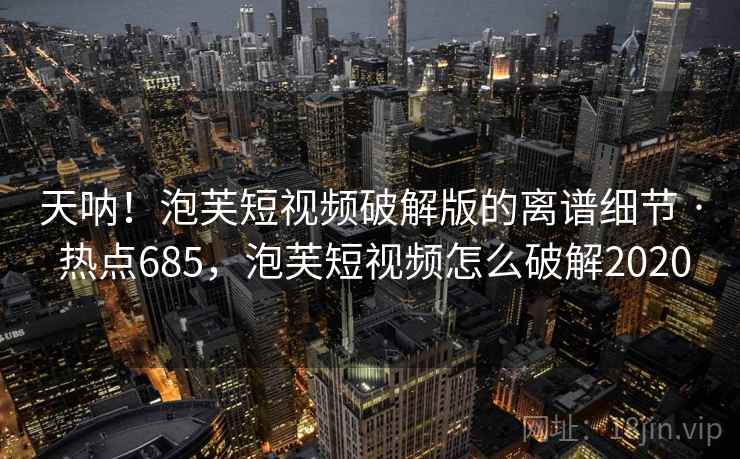 天呐！泡芙短视频破解版的离谱细节 · 热点685，泡芙短视频怎么破解2020