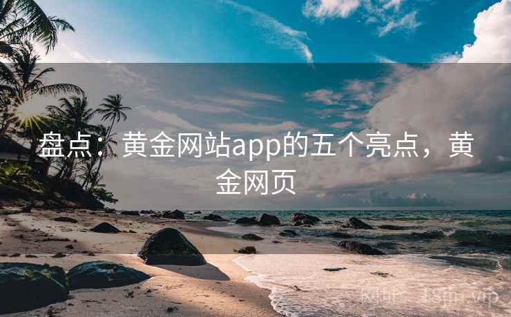 盘点：黄金网站app的五个亮点，黄金网页