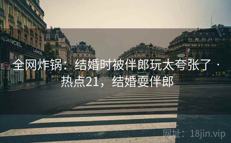 全网炸锅：结婚时被伴郎玩太夸张了 · 热点21，结婚耍伴郎