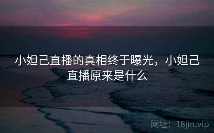 小妲己直播的真相终于曝光，小妲己直播原来是什么